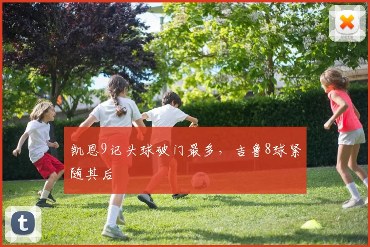 凯恩9记头球破门最多，吉鲁8球紧随其后