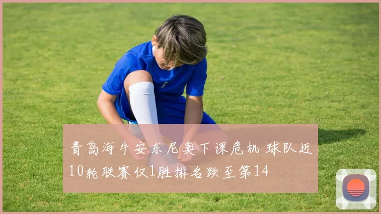 青岛海牛安东尼奥下课危机 球队近10轮联赛仅1胜排名跌至第14