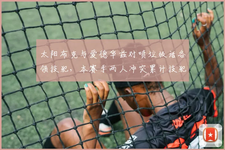 太阳布克与爱德华兹对喷垃圾话各领技犯,本赛季两人冲突累计技犯已达4次