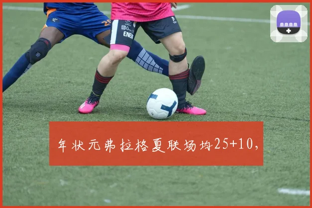 年状元弗拉格夏联场均25+10，